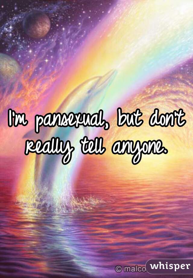 I'm pansexual, but don't really tell anyone. 