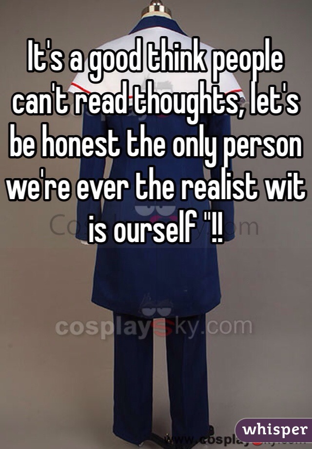 It's a good think people can't read thoughts, let's be honest the only person we're ever the realist wit is ourself "!!
