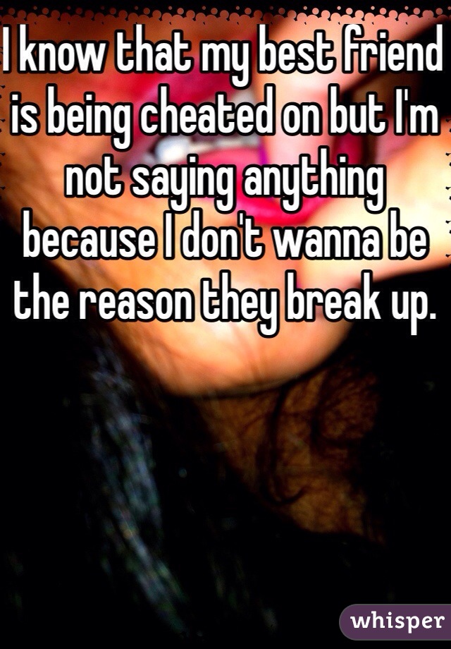 I know that my best friend is being cheated on but I'm not saying anything because I don't wanna be the reason they break up. 