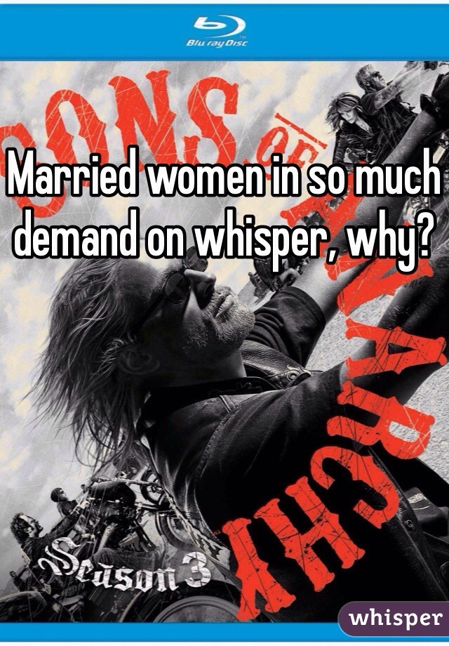 Married women in so much demand on whisper, why?