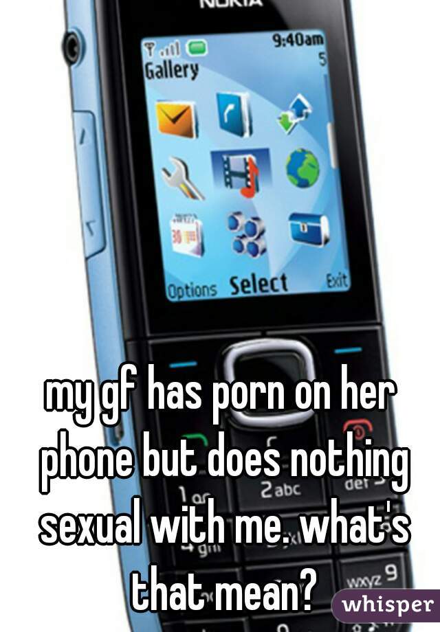 my gf has porn on her phone but does nothing sexual with me. what's that mean?