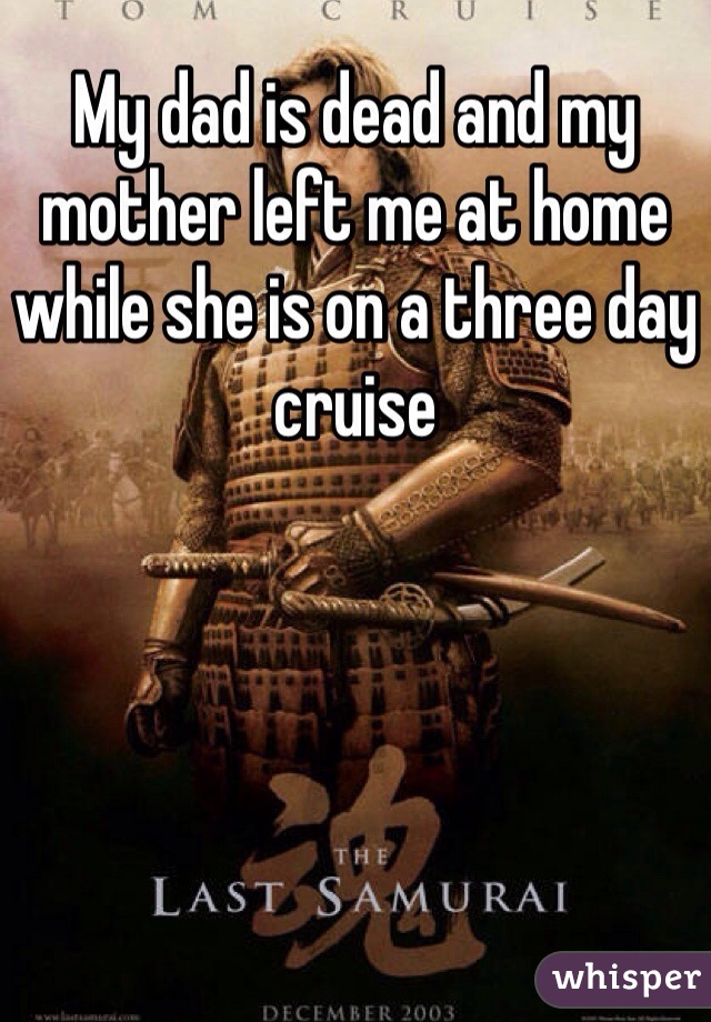 My dad is dead and my mother left me at home while she is on a three day cruise 