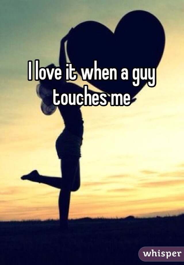 I love it when a guy touches me 