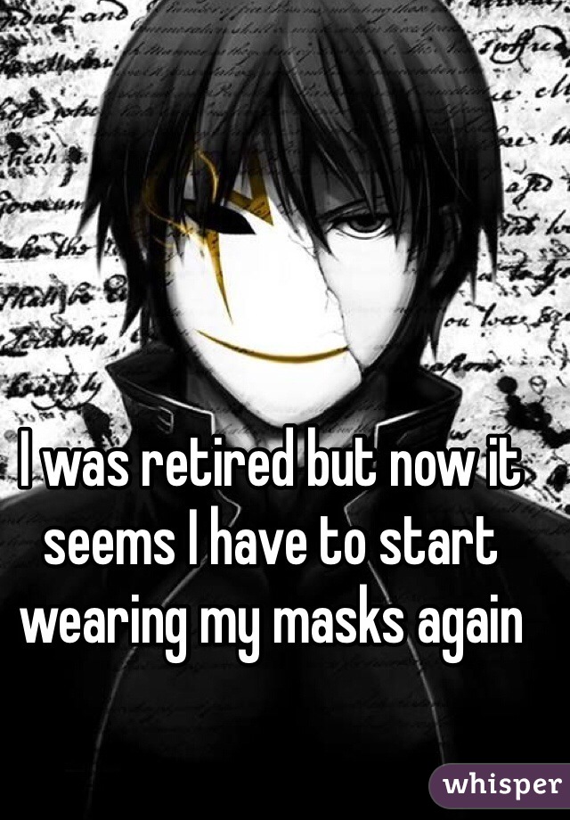 I was retired but now it seems I have to start wearing my masks again