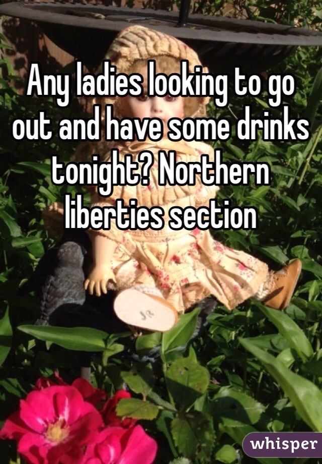 Any ladies looking to go out and have some drinks tonight? Northern liberties section