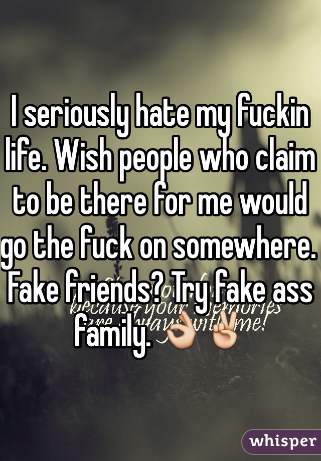 I seriously hate my fuckin life. Wish people who claim to be there for me would go the fuck on somewhere. Fake friends? Try fake ass family. 👌✌️