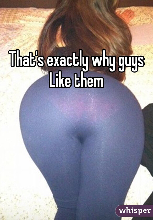 That's exactly why guys 
Like them