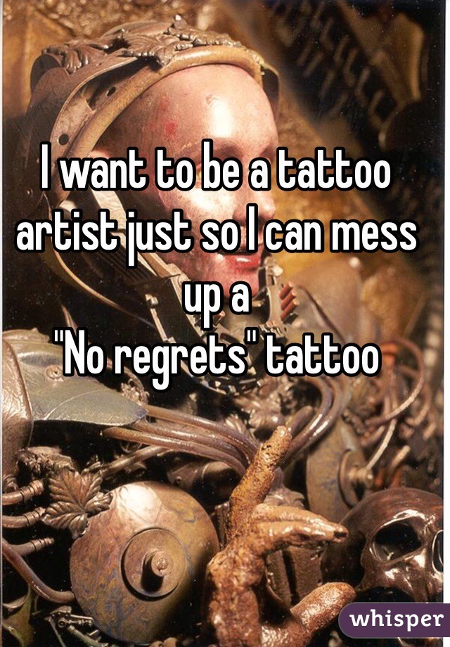 I want to be a tattoo artist just so I can mess up a 
"No regrets" tattoo