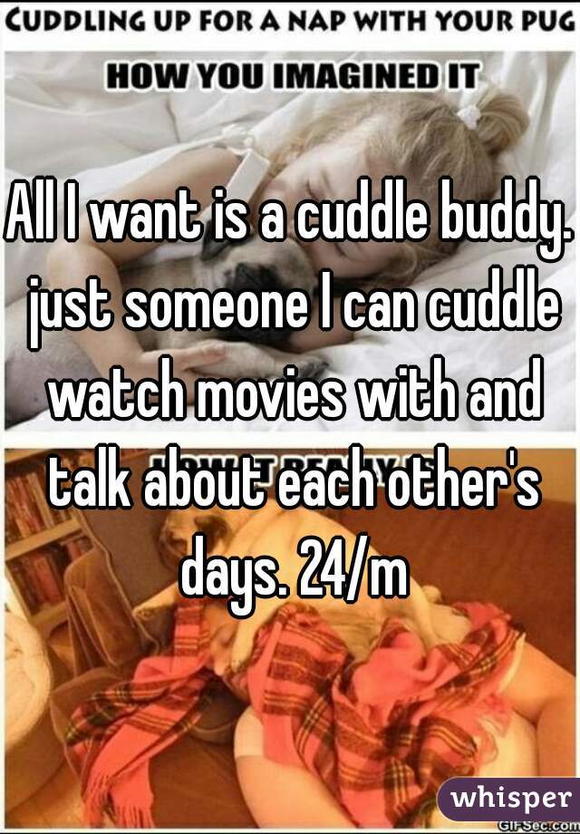 All I want is a cuddle buddy. just someone I can cuddle watch movies with and talk about each other's days. 24/m