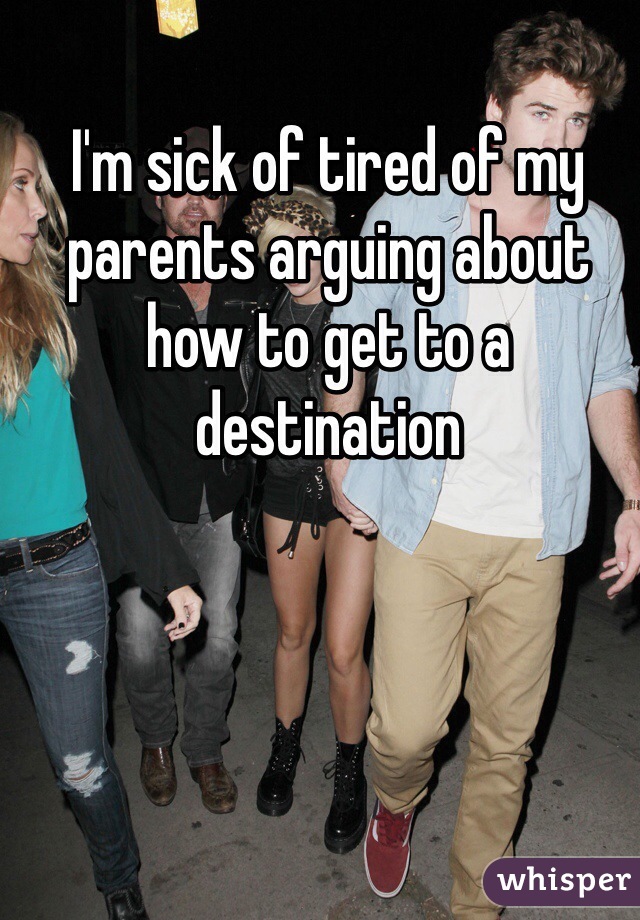 I'm sick of tired of my parents arguing about how to get to a destination 