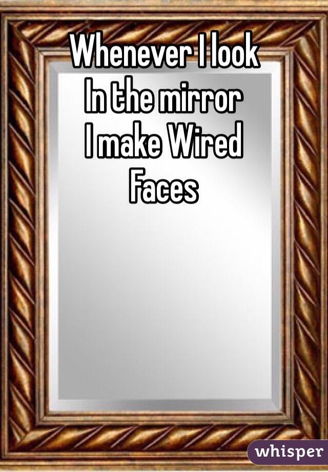 Whenever I look
In the mirror 
I make Wired 
Faces 
