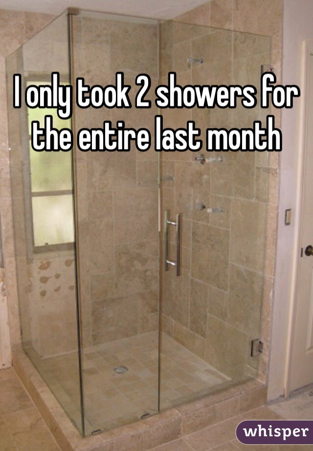 I only took 2 showers for the entire last month