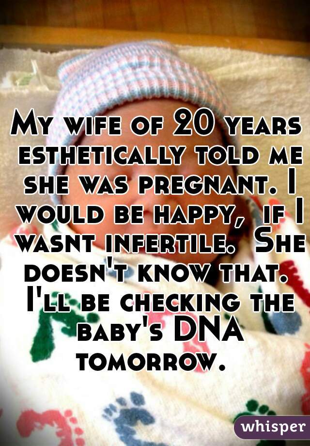 My wife of 20 years esthetically told me she was pregnant. I would be happy,  if I wasnt infertile.  She doesn't know that.  I'll be checking the baby's DNA tomorrow.  