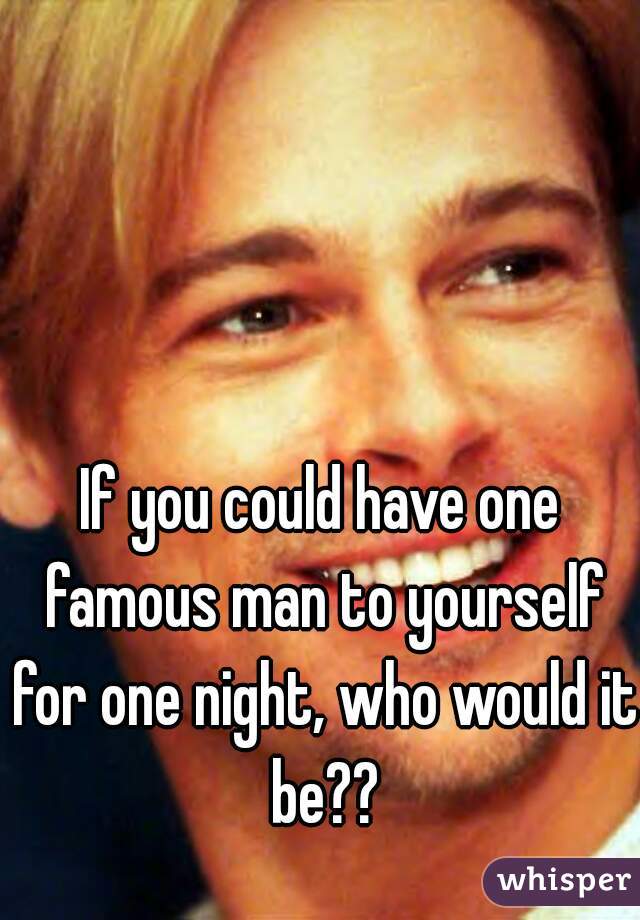 If you could have one famous man to yourself for one night, who would it be??