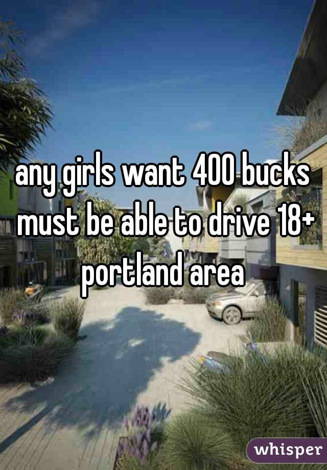 any girls want 400 bucks must be able to drive 18+ portland area 