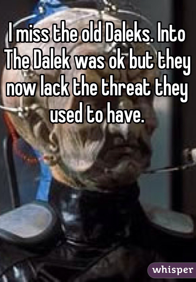I miss the old Daleks. Into The Dalek was ok but they now lack the threat they used to have.