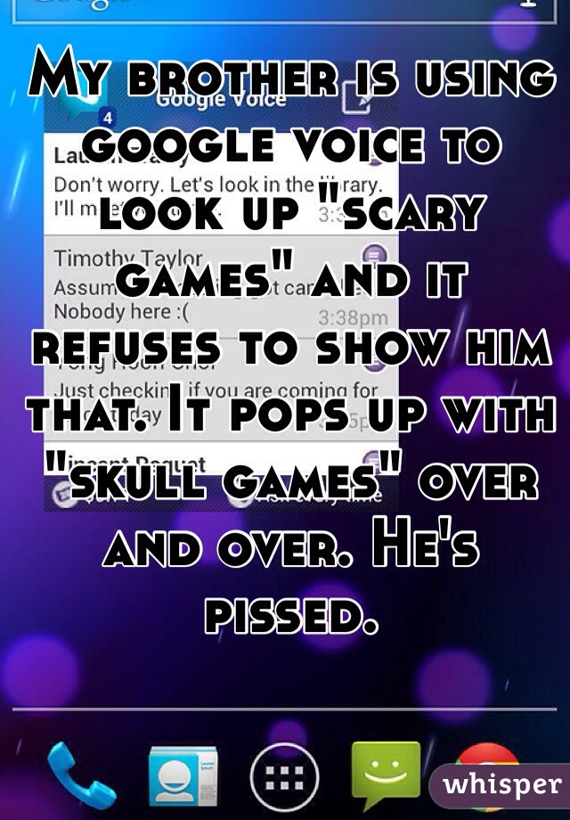 My brother is using google voice to look up "scary games" and it refuses to show him that. It pops up with "skull games" over and over. He's pissed. 