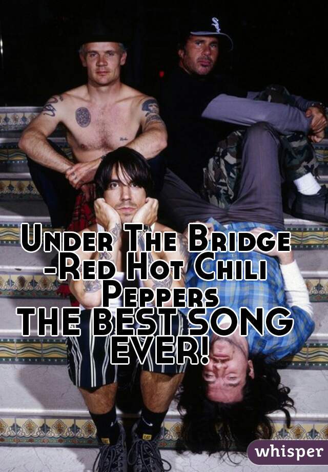 Under The Bridge
-Red Hot Chili Peppers

THE BEST SONG EVER!