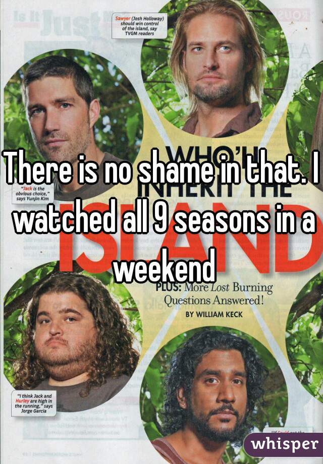 There is no shame in that. I watched all 9 seasons in a weekend