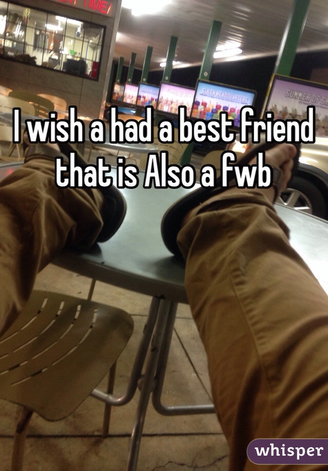 I wish a had a best friend that is Also a fwb