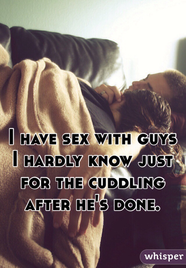 I have sex with guys I hardly know just for the cuddling after he's done. 