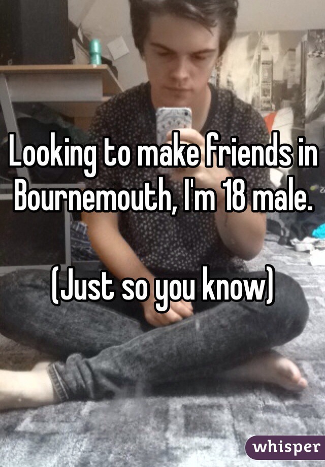 Looking to make friends in Bournemouth, I'm 18 male.

(Just so you know)
