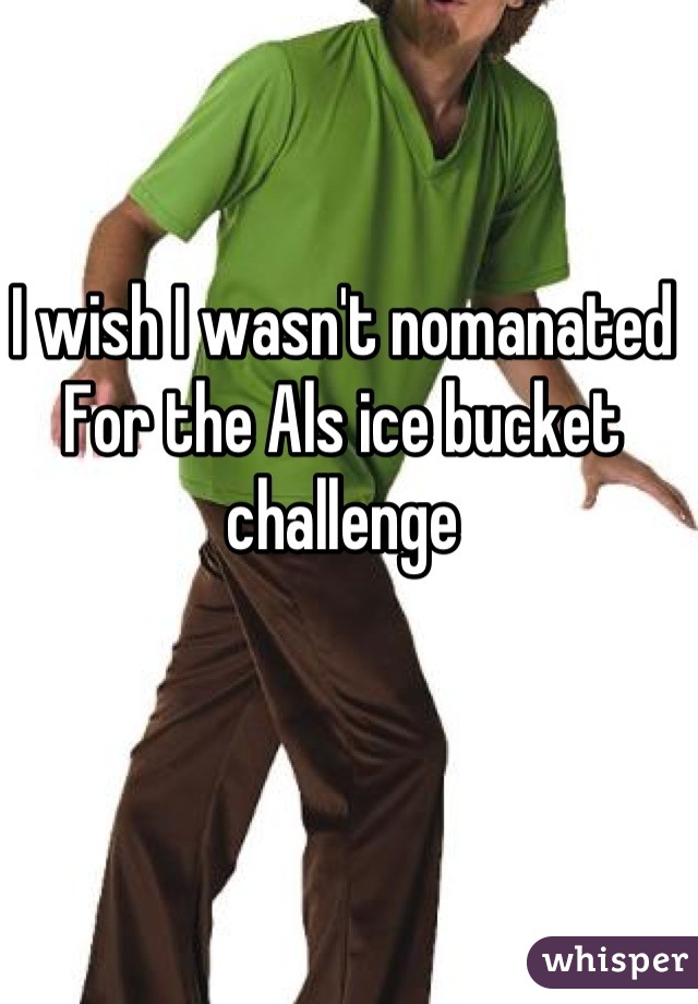 I wish I wasn't nomanated
For the Als ice bucket challenge