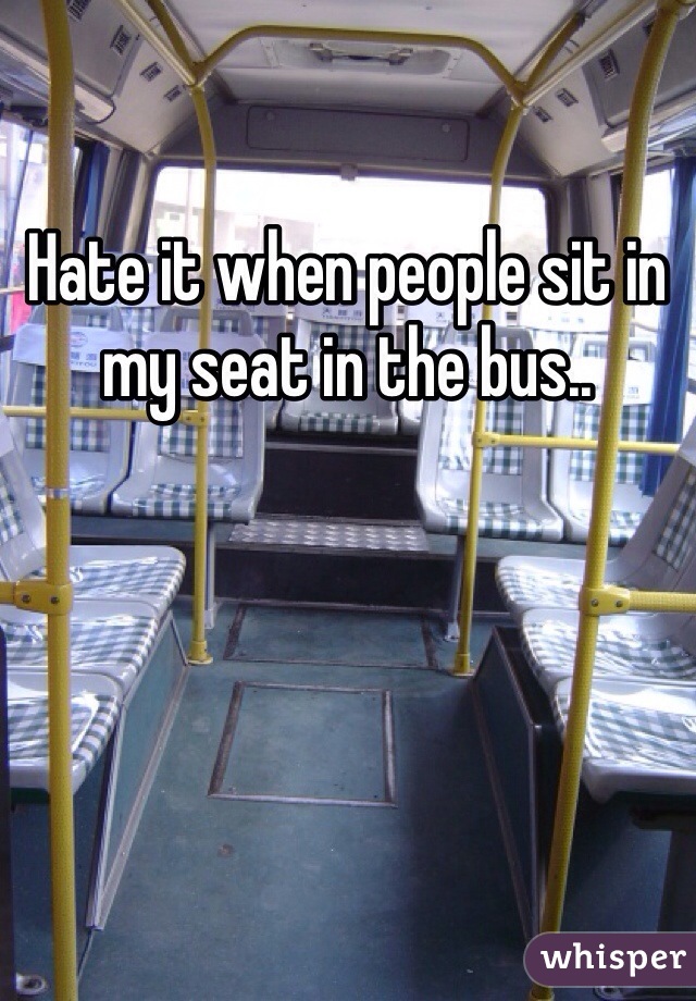 Hate it when people sit in my seat in the bus.. 