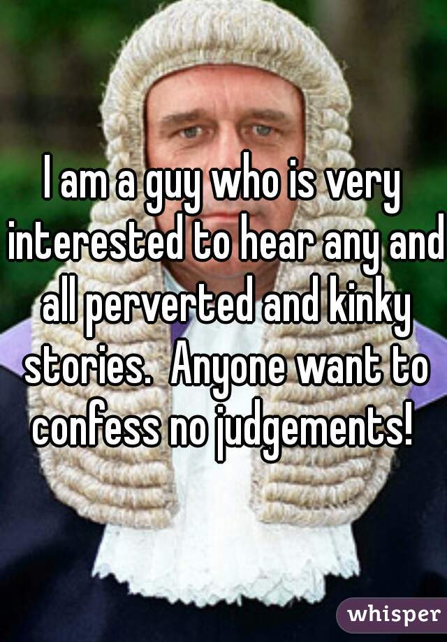 I am a guy who is very interested to hear any and all perverted and kinky stories.  Anyone want to confess no judgements! 