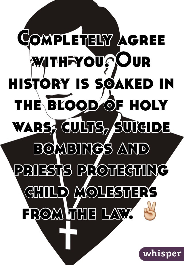 Completely agree with you. Our history is soaked in the blood of holy wars, cults, suicide bombings and priests protecting child molesters from the law. ✌️