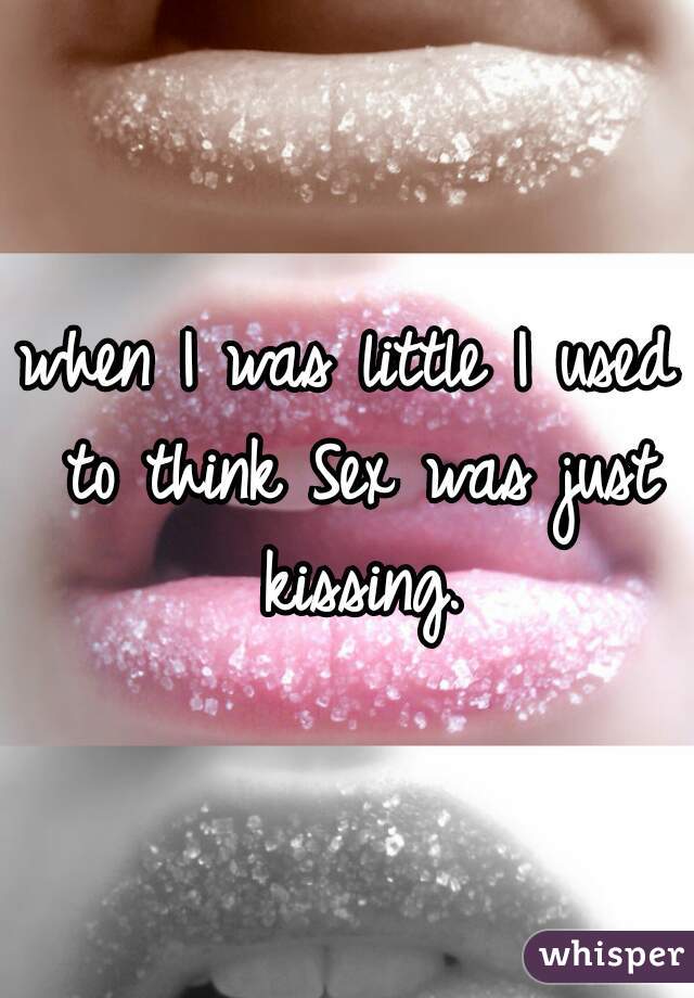 when I was little I used to think Sex was just kissing.