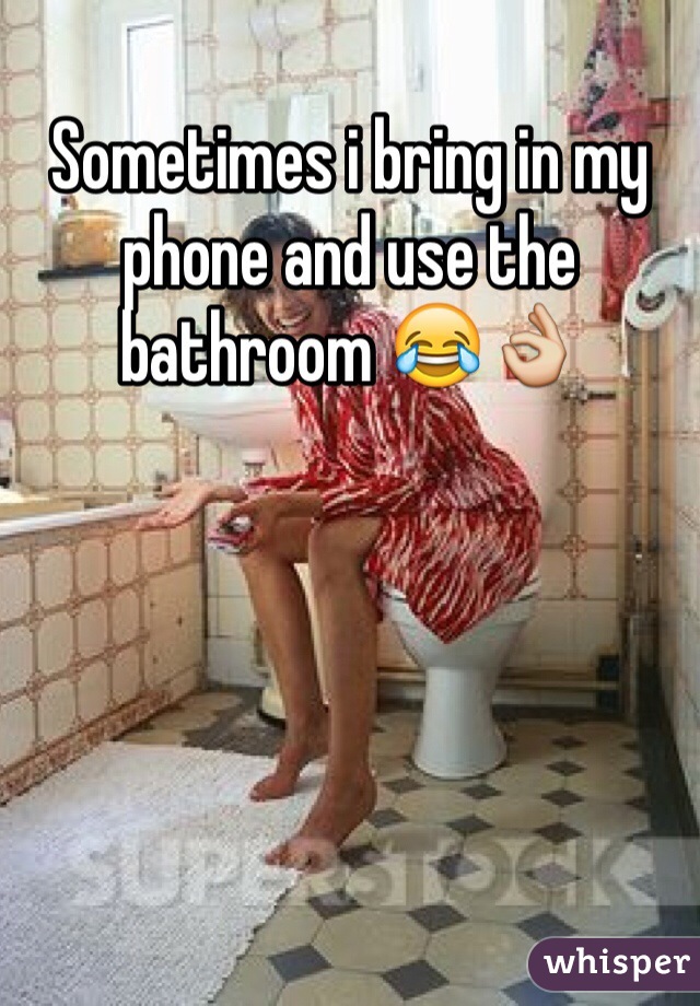Sometimes i bring in my phone and use the bathroom 😂👌