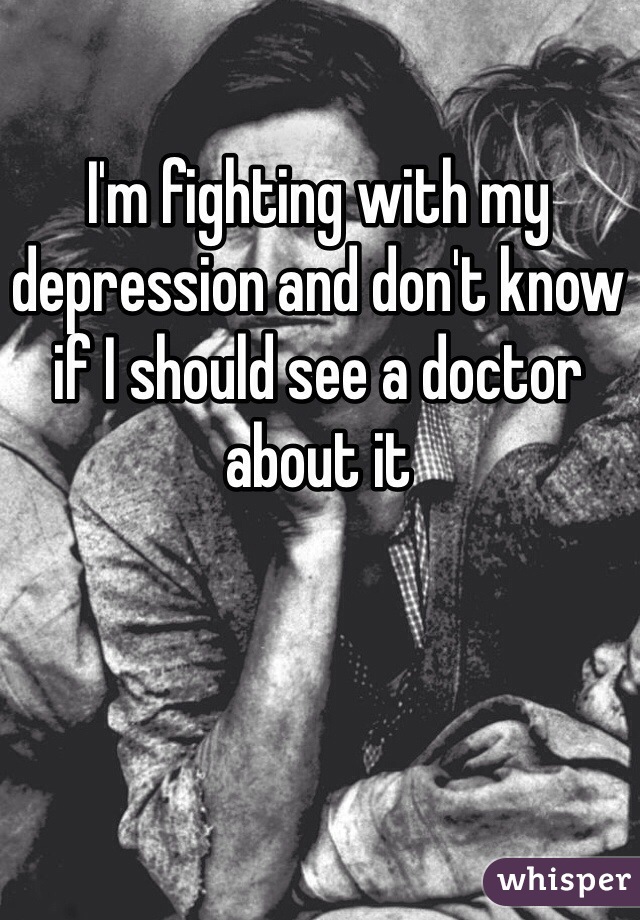 I'm fighting with my depression and don't know if I should see a doctor about it