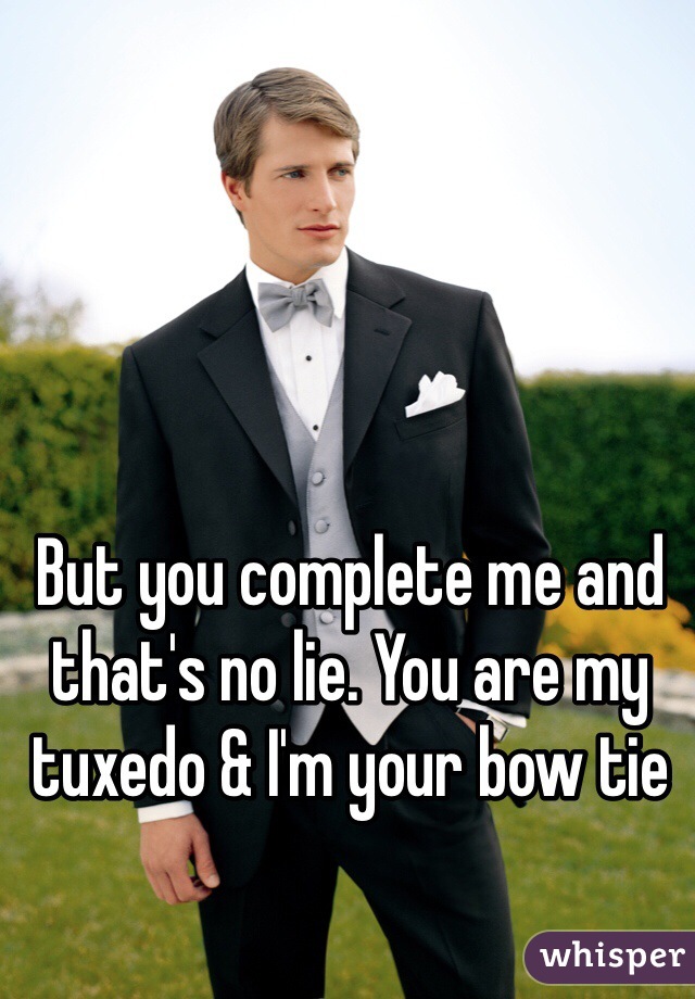 But you complete me and that's no lie. You are my tuxedo & I'm your bow tie 