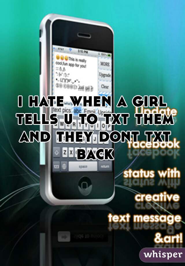 i hate when a girl tells u to txt them and they dont txt back
