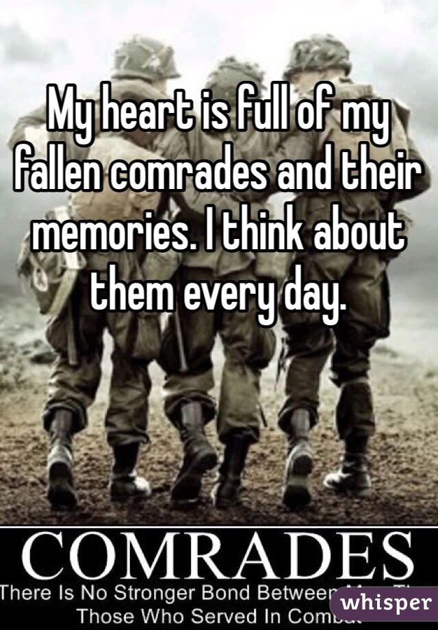 My heart is full of my fallen comrades and their memories. I think about them every day.