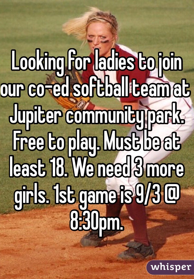 Looking for ladies to join our co-ed softball team at Jupiter community park. Free to play. Must be at least 18. We need 3 more girls. 1st game is 9/3 @ 8:30pm. 