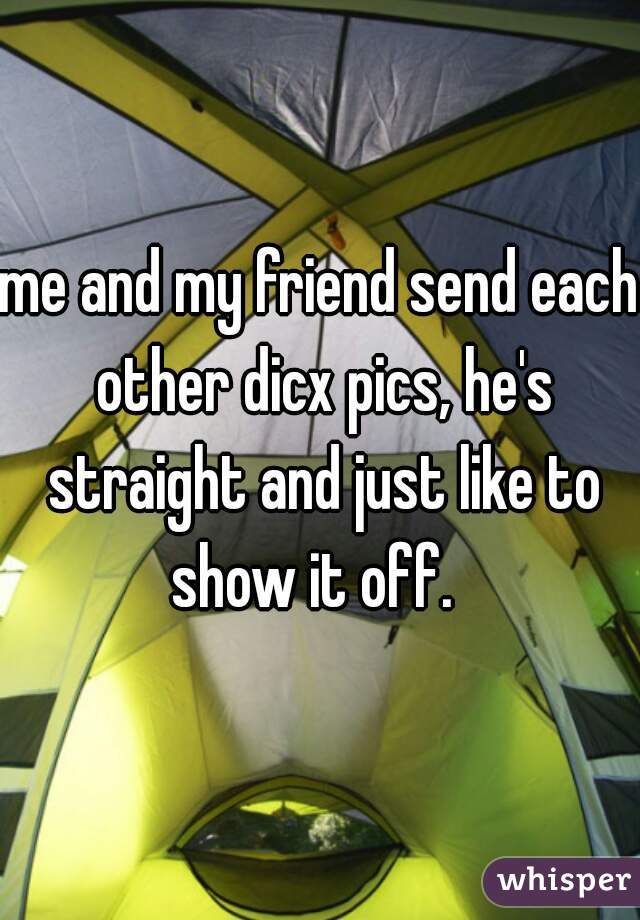 me and my friend send each other dicx pics, he's straight and just like to show it off.  