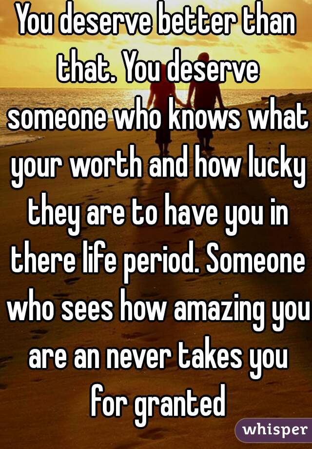You deserve better than that. You deserve someone who knows what your worth and how lucky they are to have you in there life period. Someone who sees how amazing you are an never takes you for granted