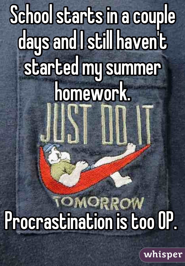 School starts in a couple days and I still haven't started my summer homework. 




Procrastination is too OP. 