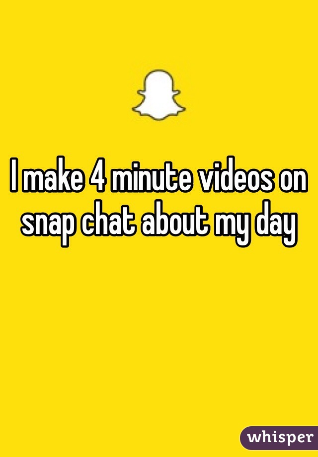 I make 4 minute videos on snap chat about my day 