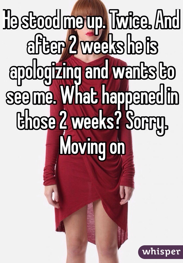 He stood me up. Twice. And after 2 weeks he is apologizing and wants to see me. What happened in those 2 weeks? Sorry. Moving on