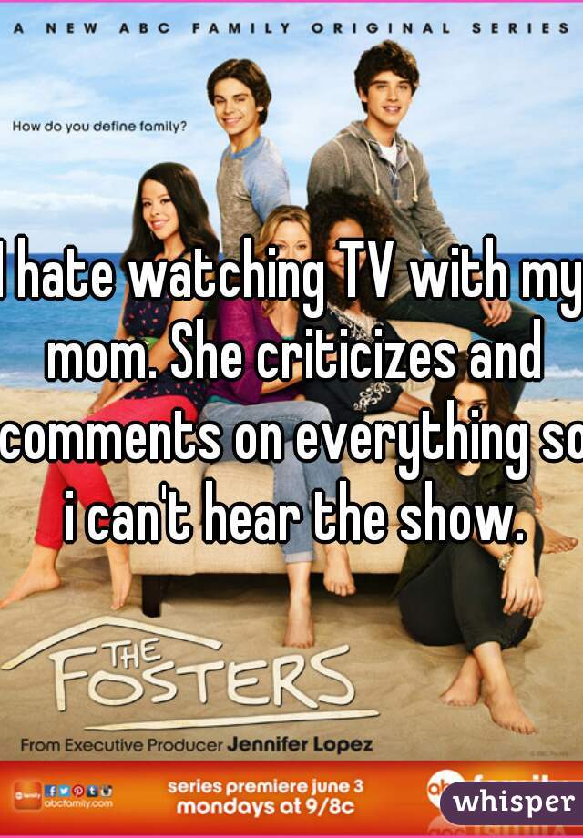 I hate watching TV with my mom. She criticizes and comments on everything so i can't hear the show.