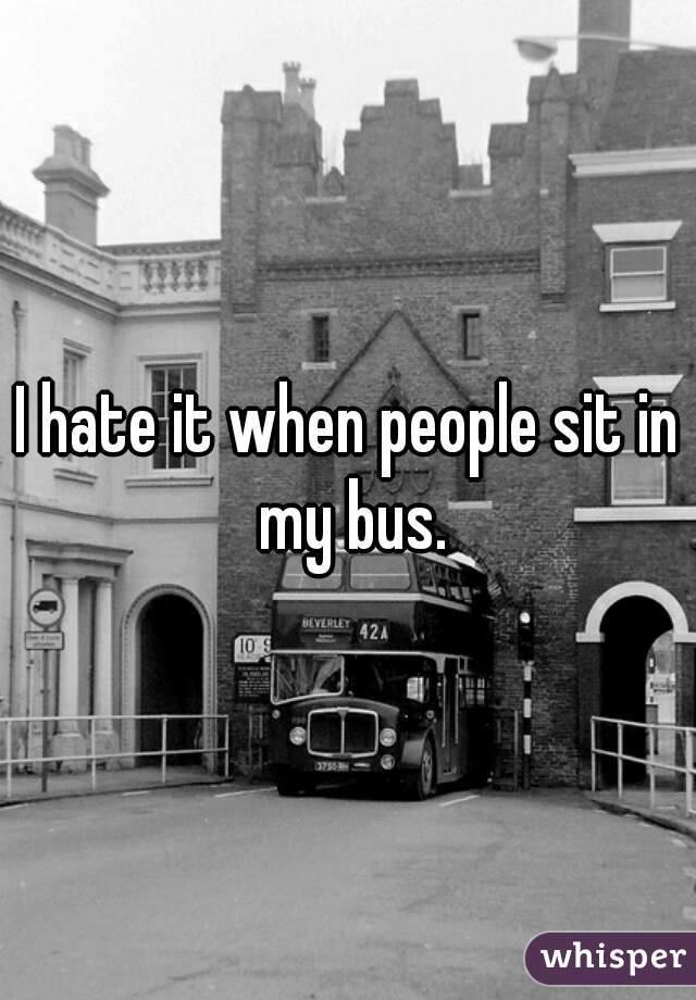 I hate it when people sit in my bus.