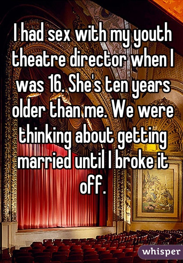 I had sex with my youth theatre director when I was 16. She's ten years older than me. We were thinking about getting married until I broke it off.