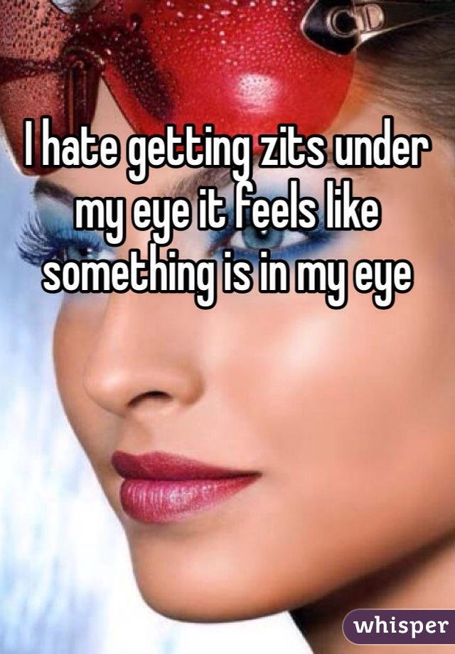 I hate getting zits under my eye it feels like something is in my eye