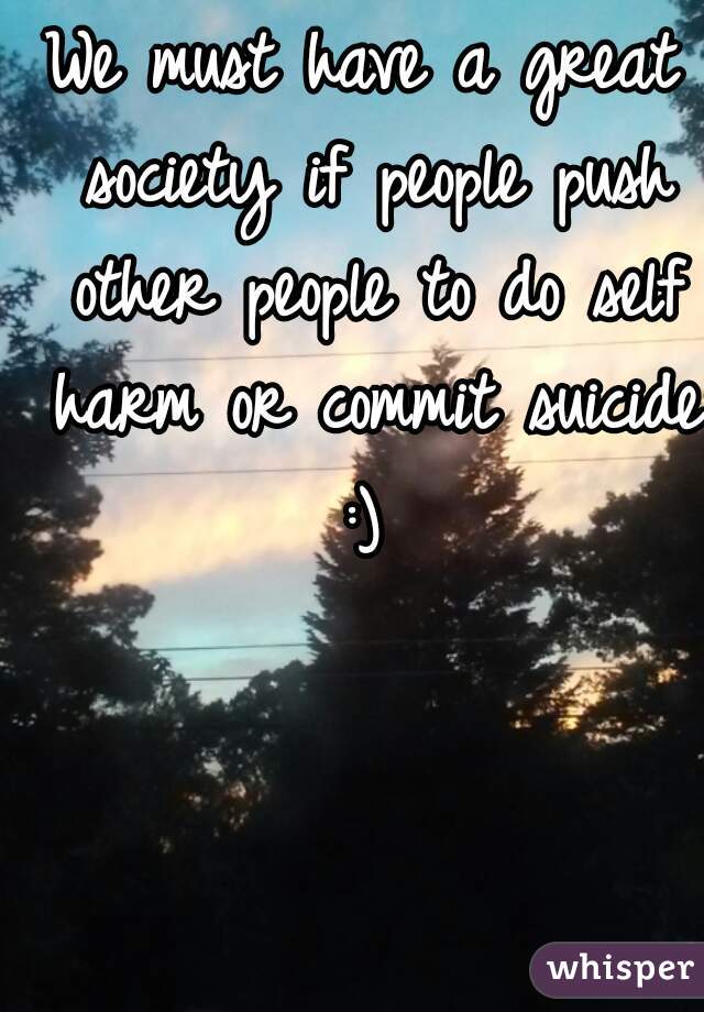We must have a great society if people push other people to do self harm or commit suicide :) 