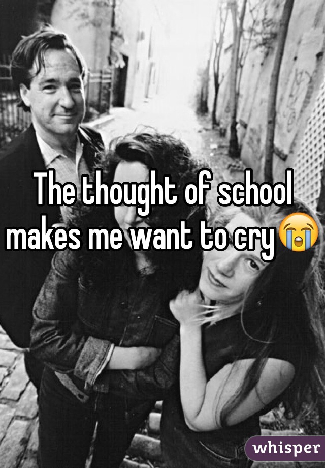 The thought of school makes me want to cry😭