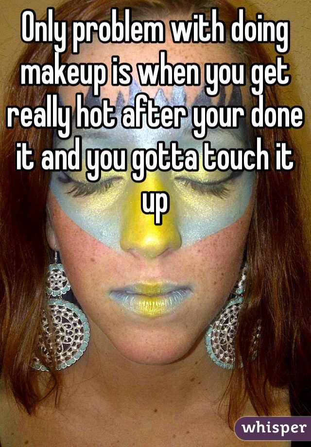 Only problem with doing makeup is when you get really hot after your done it and you gotta touch it up 