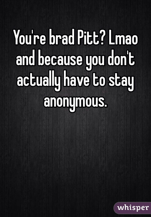 You're brad Pitt? Lmao and because you don't actually have to stay anonymous.
